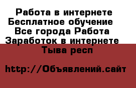 Работа в интернете. Бесплатное обучение. - Все города Работа » Заработок в интернете   . Тыва респ.